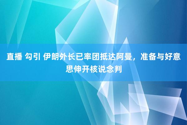 直播 勾引 伊朗外长已率团抵达阿曼，准备与好意思伸开核说念判