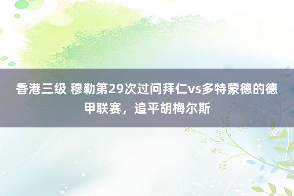 香港三级 穆勒第29次过问拜仁vs多特蒙德的德甲联赛，追平胡梅尔斯