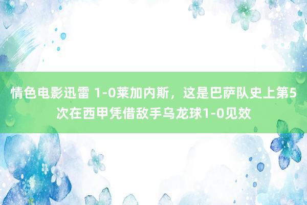 情色电影迅雷 1-0莱加内斯，这是巴萨队史上第5次在西甲凭借敌手乌龙球1-0见效
