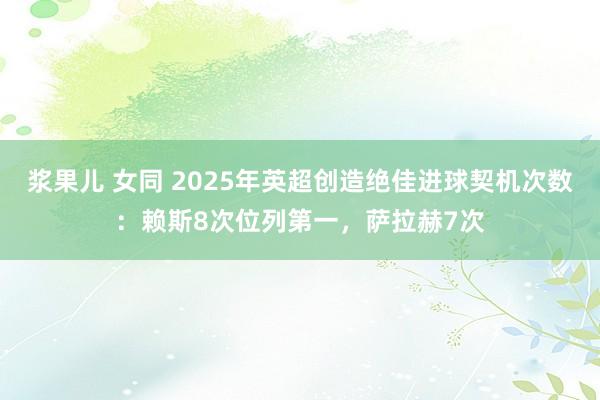 浆果儿 女同 2025年英超创造绝佳进球契机次数：赖斯8次位列第一，萨拉赫7次