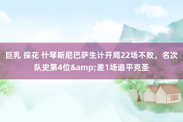 巨乳 探花 什琴斯尼巴萨生计开局22场不败，名次队史第4位&差1场追平克圣