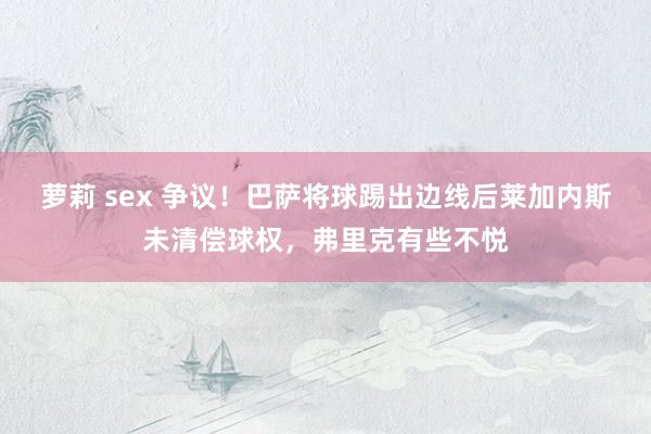 萝莉 sex 争议！巴萨将球踢出边线后莱加内斯未清偿球权，弗里克有些不悦