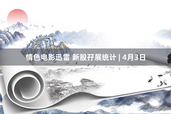 情色电影迅雷 新股孖展统计 | 4月3日
