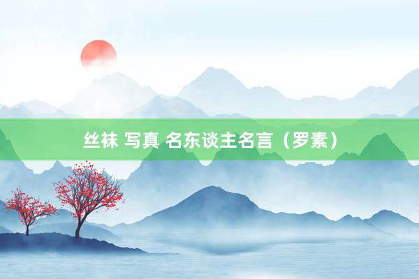 丝袜 写真 名东谈主名言（罗素）