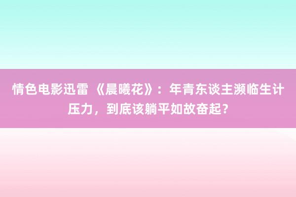 情色电影迅雷 《晨曦花》：年青东谈主濒临生计压力，到底该躺平如故奋起？