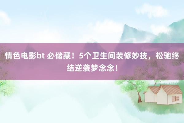 情色电影bt 必储藏！5个卫生间装修妙技，松驰终结逆袭梦念念！