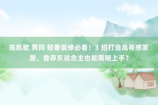 陈凯歌 男同 轻奢装修必看！3 招打造高等感家居，鲁莽东说念主也能简陋上手？