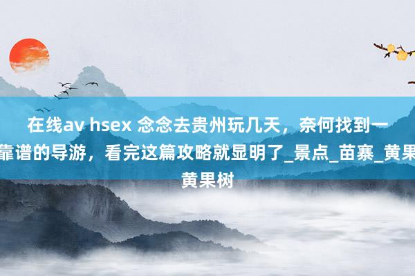 在线av hsex 念念去贵州玩几天，奈何找到一位靠谱的导游，看完这篇攻略就显明了_景点_苗寨_黄果树