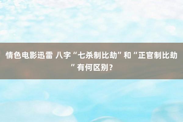 情色电影迅雷 八字“七杀制比劫”和“正官制比劫”有何区别？
