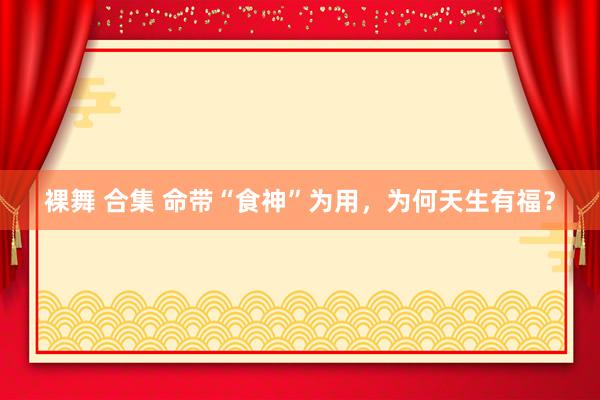 裸舞 合集 命带“食神”为用，为何天生有福？