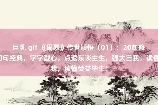 巨乳 gif 《周易》传世颖悟（01）：20句修身箴言，句句经典，字字戳心，点透东谈主生，强大自我，读懂受益毕生！