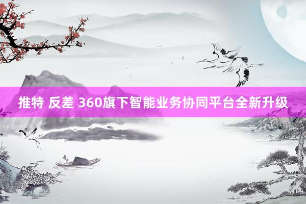 推特 反差 360旗下智能业务协同平台全新升级
