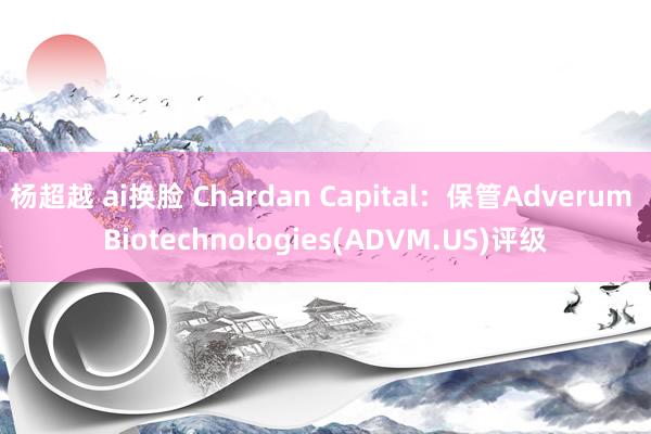 杨超越 ai换脸 Chardan Capital：保管Adverum Biotechnologies(ADVM.US)评级