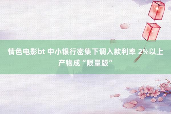 情色电影bt 中小银行密集下调入款利率 2%以上产物成“限量版”
