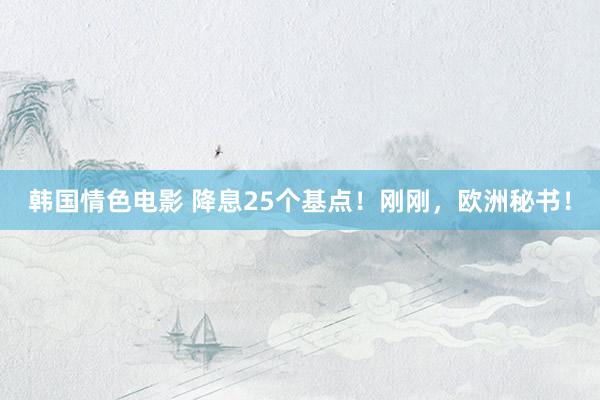 韩国情色电影 降息25个基点！刚刚，欧洲秘书！