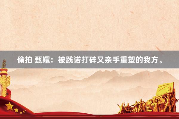 偷拍 甄嬛：被践诺打碎又亲手重塑的我方。