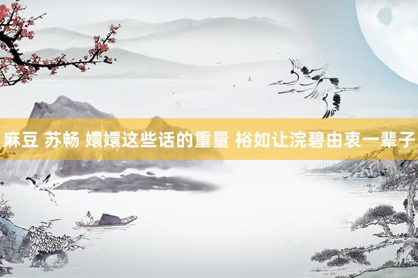 麻豆 苏畅 嬛嬛这些话的重量 裕如让浣碧由衷一辈子
