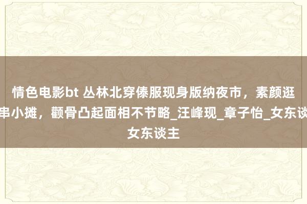 情色电影bt 丛林北穿傣服现身版纳夜市，素颜逛珠串小摊，颧骨凸起面相不节略_汪峰现_章子怡_女东谈主