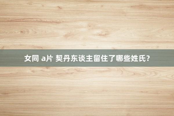 女同 a片 契丹东谈主留住了哪些姓氏？