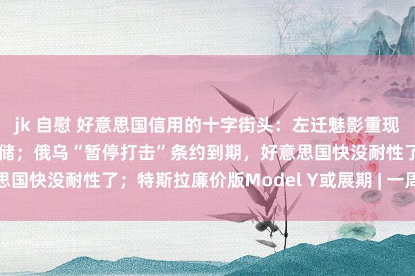 jk 自慰 好意思国信用的十字街头：左迁魅影重现，白宫“对决”好意思联储；俄乌“暂停打击”条约到期，好意思国快没耐性了；特斯拉廉价版Model Y或展期 | 一周海外财经