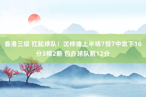 香港三级 扛起球队！沈梓捷上半场7投7中攻下16分3帽2断 包办球队前12分