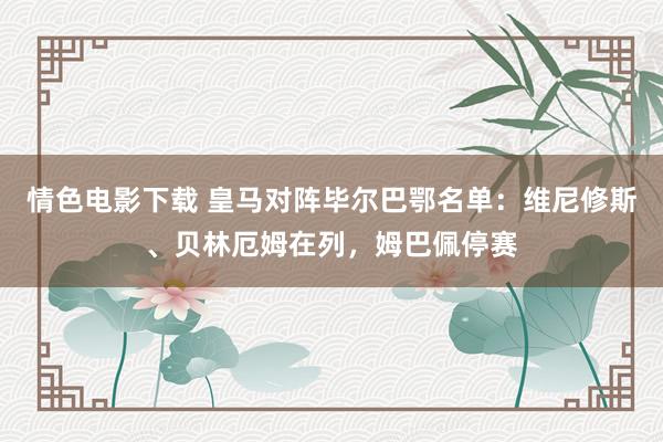 情色电影下载 皇马对阵毕尔巴鄂名单：维尼修斯、贝林厄姆在列，姆巴佩停赛