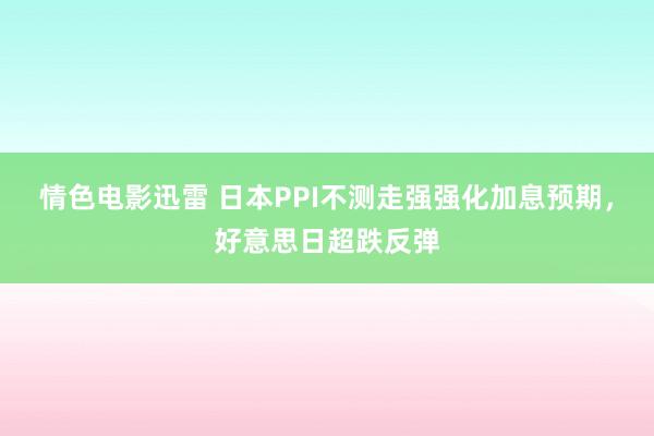 情色电影迅雷 日本PPI不测走强强化加息预期，好意思日超跌反弹