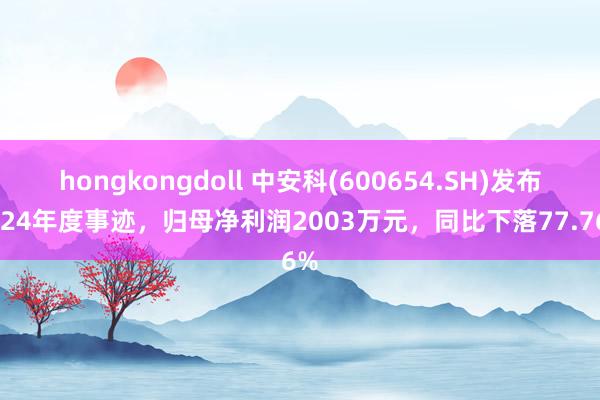 hongkongdoll 中安科(600654.SH)发布2024年度事迹，归母净利润2003万元，同比下落77.76%