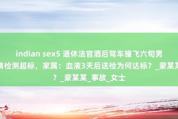 indian sex5 退休法官酒后驾车撞飞六旬男人，现场酒精检测超标，家属：血液3天后送检为何达标？_蒙某某_事故_女士