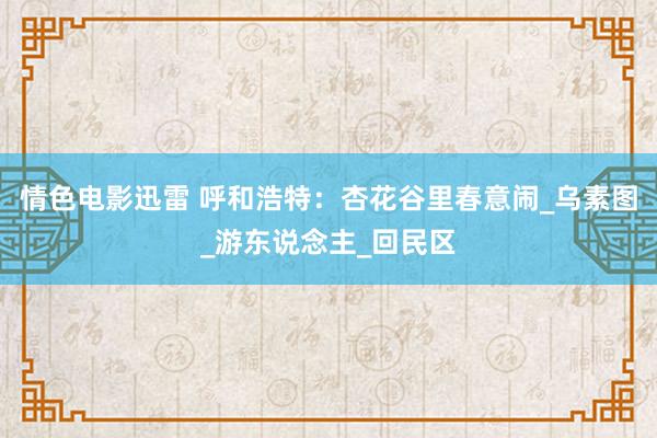 情色电影迅雷 呼和浩特：杏花谷里春意闹_乌素图_游东说念主_回民区