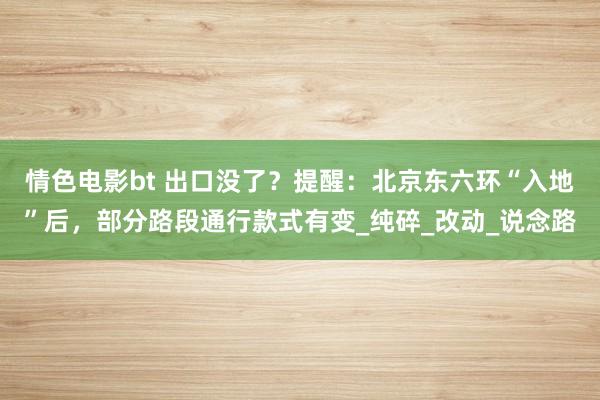 情色电影bt 出口没了？提醒：北京东六环“入地”后，部分路段通行款式有变_纯碎_改动_说念路