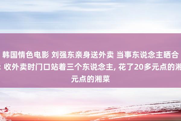 韩国情色电影 刘强东亲身送外卖 当事东说念主晒合影: 收外卖时门口站着三个东说念主， 花了20多元点的湘菜
