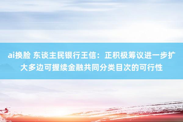 ai换脸 东谈主民银行王信：正积极筹议进一步扩大多边可握续金融共同分类目次的可行性