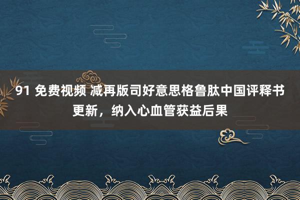 91 免费视频 减再版司好意思格鲁肽中国评释书更新，纳入心血管获益后果