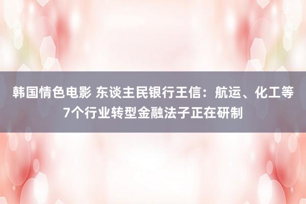 韩国情色电影 东谈主民银行王信：航运、化工等7个行业转型金融法子正在研制