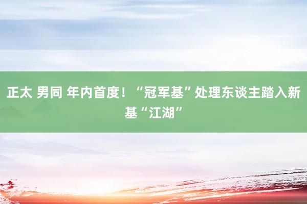 正太 男同 年内首度！“冠军基”处理东谈主踏入新基“江湖”