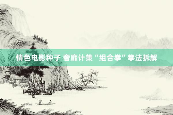 情色电影种子 奢靡计策“组合拳”拳法拆解