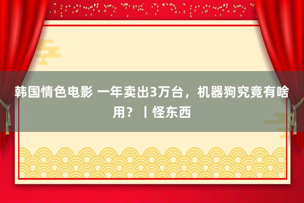 韩国情色电影 一年卖出3万台，机器狗究竟有啥用？丨怪东西
