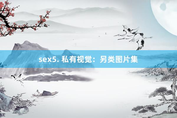 sex5. 私有视觉：另类图片集
