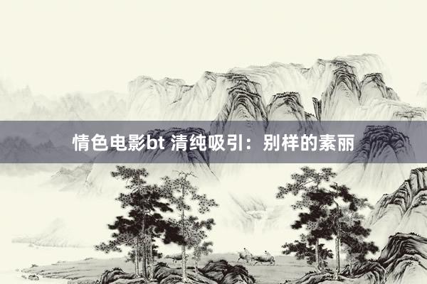 情色电影bt 清纯吸引：别样的素丽