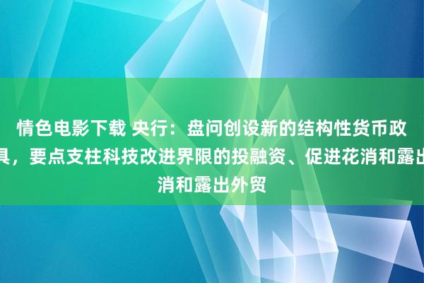 情色电影下载 央行：盘问创设新的结构性货币政策器具，要点支柱科技改进界限的投融资、促进花消和露出外贸