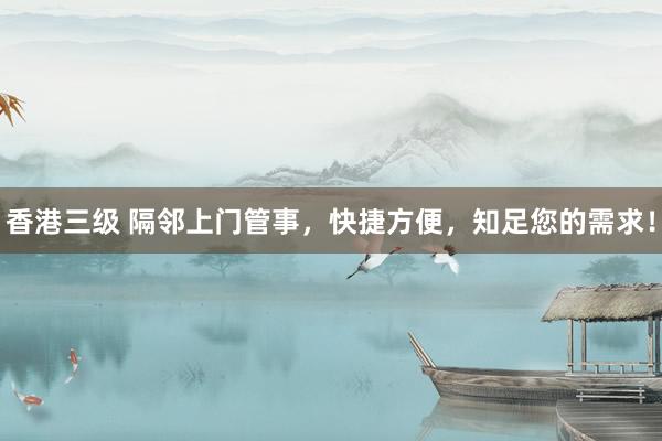 香港三级 隔邻上门管事，快捷方便，知足您的需求！