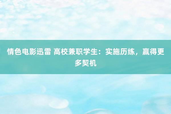 情色电影迅雷 高校兼职学生：实施历练，赢得更多契机