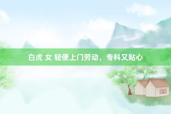 白虎 女 轻便上门劳动，专科又贴心