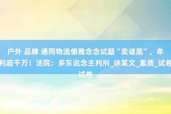 户外 品牌 通同物流偷雅念念试题“卖谜底”，牟利超千万！法院：多东说念主判刑_徐某文_素质_试卷