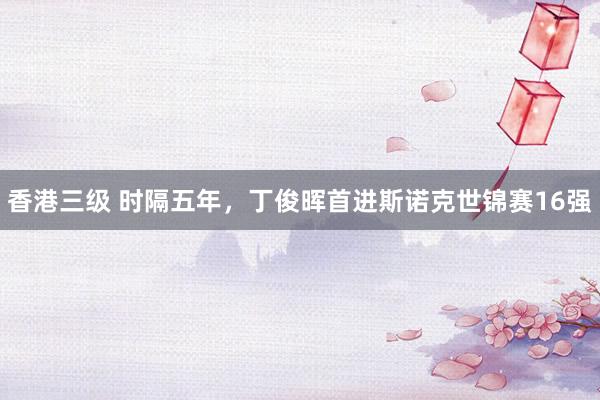 香港三级 时隔五年，丁俊晖首进斯诺克世锦赛16强