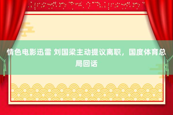 情色电影迅雷 刘国梁主动提议离职，国度体育总局回话