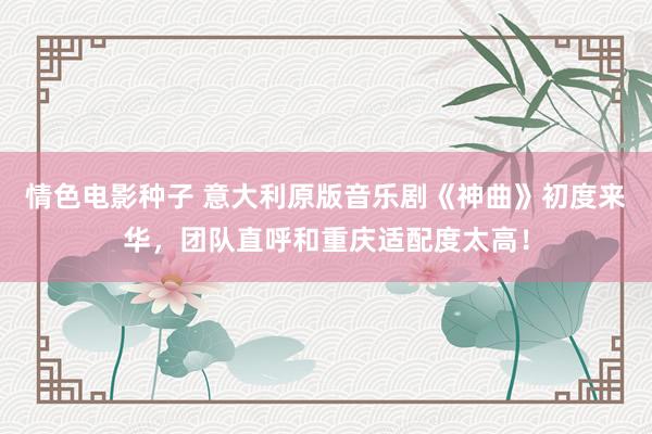 情色电影种子 意大利原版音乐剧《神曲》初度来华，团队直呼和重庆适配度太高！