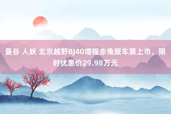 曼谷 人妖 北京越野BJ40增程赤兔版车展上市，限时优惠价29.98万元