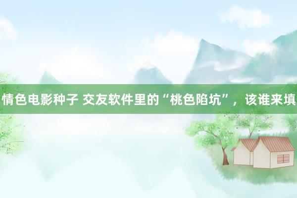 情色电影种子 交友软件里的“桃色陷坑”，该谁来填